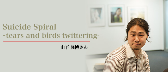 Suicide Spiral –tears and birds twittering- 山下 隆博さん